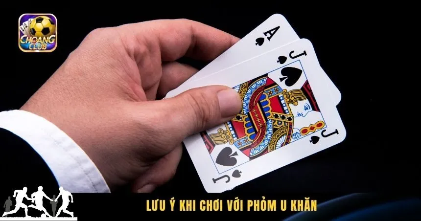 Lưu ý khi chơi với phỏm U khăn là gì