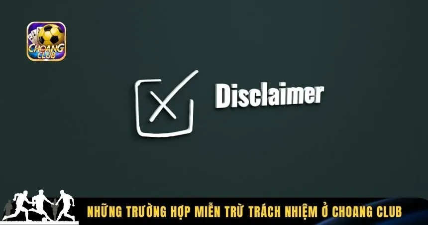 Những trường hợp miễn trừ trách nhiệm ở Choang Club