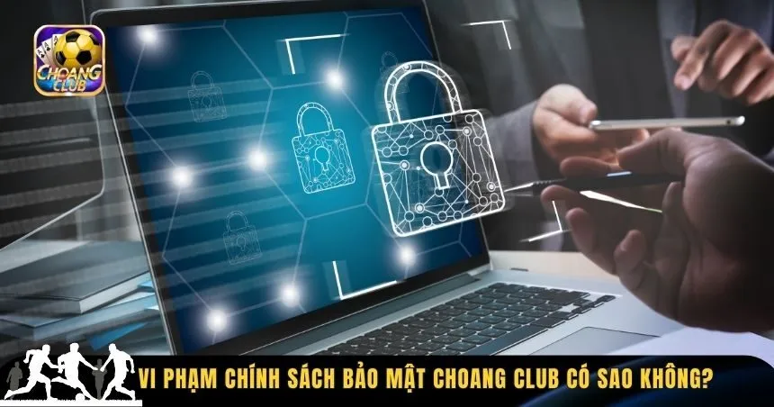 Vi phạm chính sách bảo mật Choang Club có sao không?